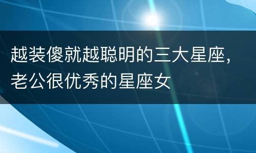 越装傻就越聪明的三大星座，老公很优秀的星座女