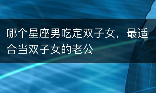 哪个星座男吃定双子女，最适合当双子女的老公
