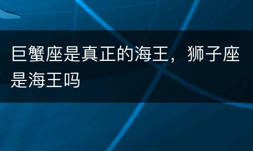 巨蟹座是真正的海王，狮子座是海王吗