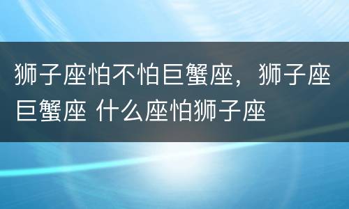 狮子座怕不怕巨蟹座，狮子座巨蟹座 什么座怕狮子座