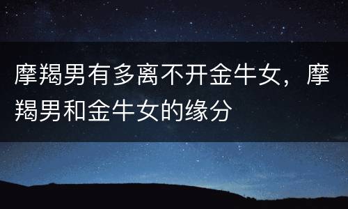 摩羯男有多离不开金牛女，摩羯男和金牛女的缘分