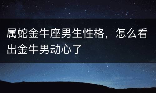 属蛇金牛座男生性格，怎么看出金牛男动心了