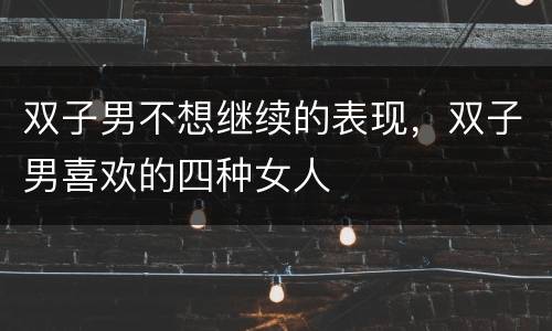 双子男不想继续的表现，双子男喜欢的四种女人