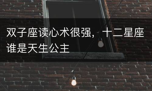 双子座读心术很强，十二星座谁是天生公主