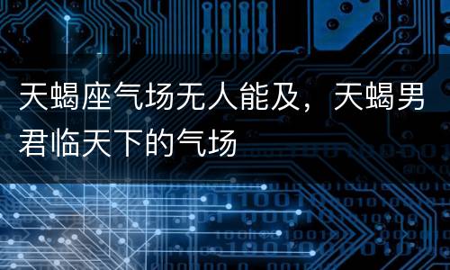 天蝎座气场无人能及，天蝎男君临天下的气场