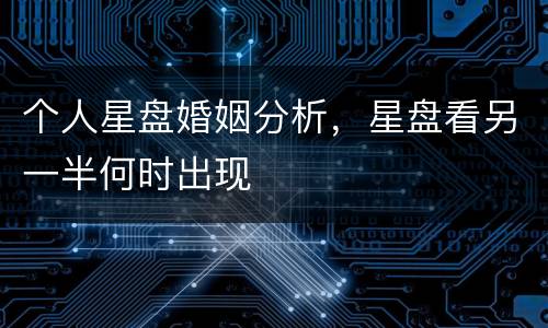 个人星盘婚姻分析，星盘看另一半何时出现