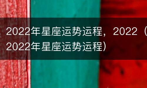 2022年星座运势运程，2022（2022年星座运势运程）