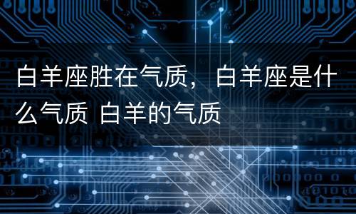 白羊座胜在气质，白羊座是什么气质 白羊的气质