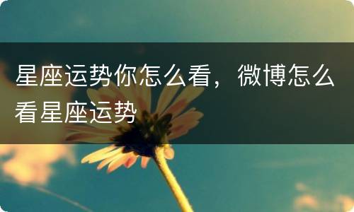 星座运势你怎么看，微博怎么看星座运势