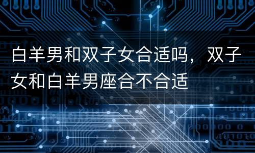 白羊男和双子女合适吗，双子女和白羊男座合不合适
