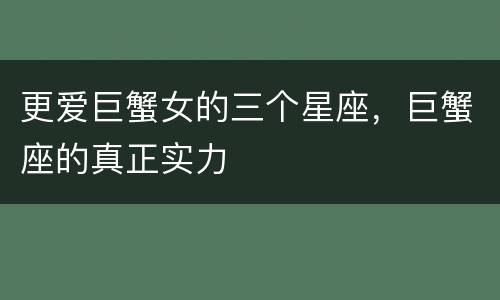 更爱巨蟹女的三个星座，巨蟹座的真正实力