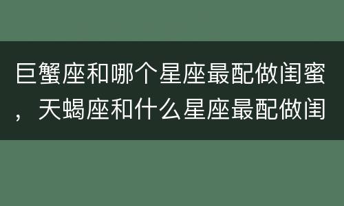 巨蟹座和哪个星座最配做闺蜜，天蝎座和什么星座最配做闺蜜