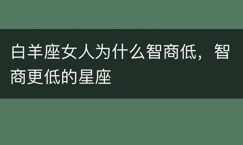 白羊座女人为什么智商低，智商更低的星座