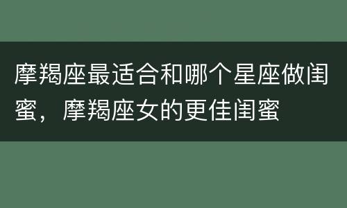 摩羯座最适合和哪个星座做闺蜜，摩羯座女的更佳闺蜜