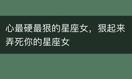 心最硬最狠的星座女，狠起来弄死你的星座女