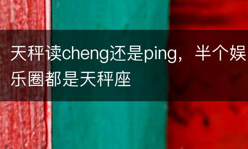 天秤读cheng还是ping，半个娱乐圈都是天秤座