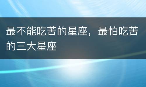 最不能吃苦的星座，最怕吃苦的三大星座