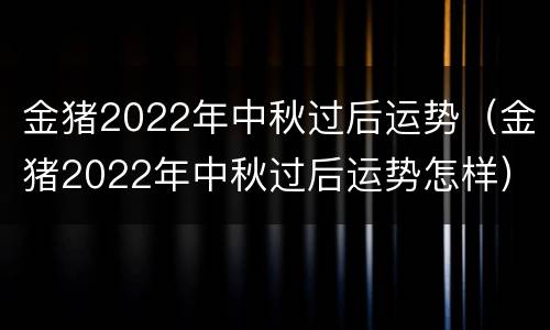 金猪2022年中秋过后运势（金猪2022年中秋过后运势怎样）