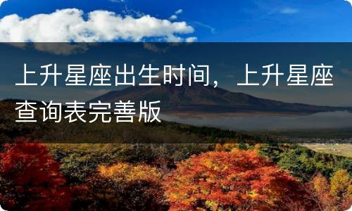 上升星座出生时间，上升星座查询表完善版