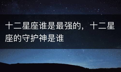 十二星座谁是最强的，十二星座的守护神是谁
