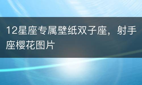 12星座专属壁纸双子座，射手座樱花图片