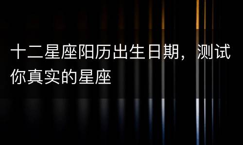 十二星座阳历出生日期，测试你真实的星座