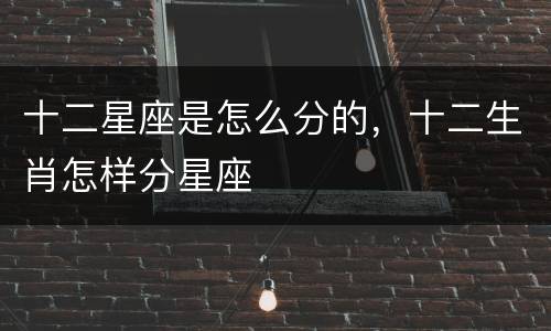 十二星座是怎么分的，十二生肖怎样分星座