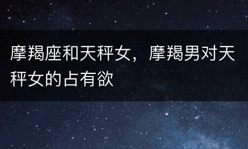 摩羯座和天秤女，摩羯男对天秤女的占有欲