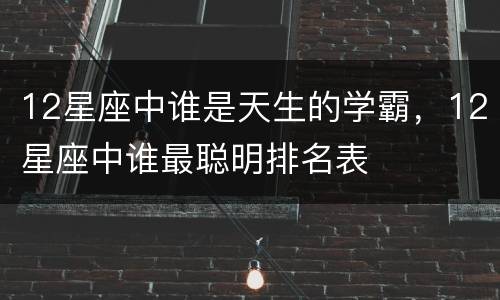 12星座中谁是天生的学霸，12星座中谁最聪明排名表