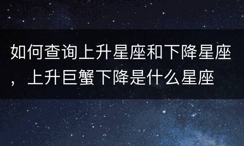 如何查询上升星座和下降星座，上升巨蟹下降是什么星座
