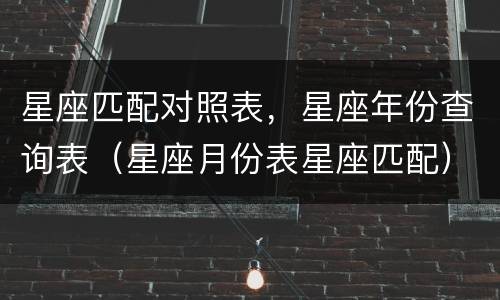 星座匹配对照表，星座年份查询表（星座月份表星座匹配）