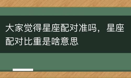 大家觉得星座配对准吗，星座配对比重是啥意思