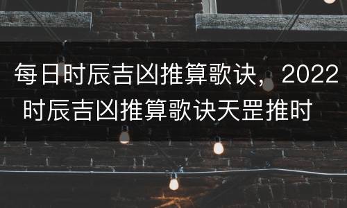 每日时辰吉凶推算歌诀，2022 时辰吉凶推算歌诀天罡推时