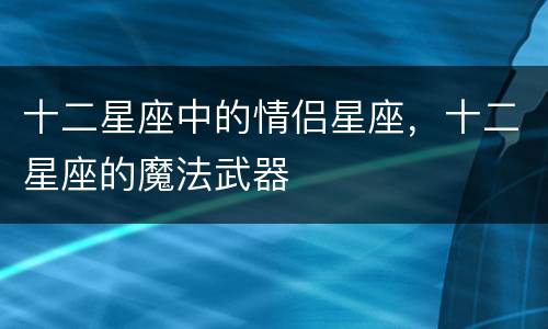 十二星座中的情侣星座，十二星座的魔法武器