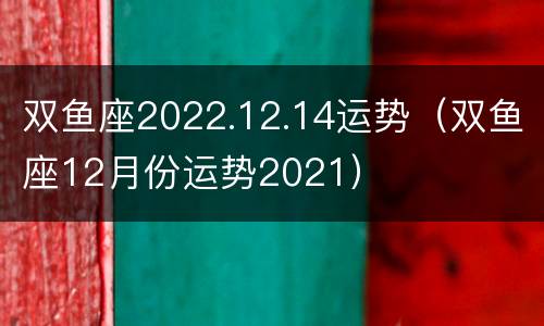 双鱼座2022.12.14运势（双鱼座12月份运势2021）