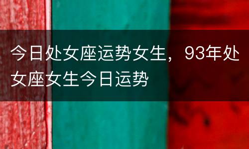 今日处女座运势女生，93年处女座女生今日运势