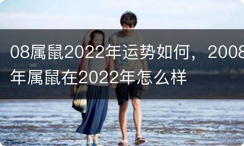 08属鼠2022年运势如何，2008年属鼠在2022年怎么样