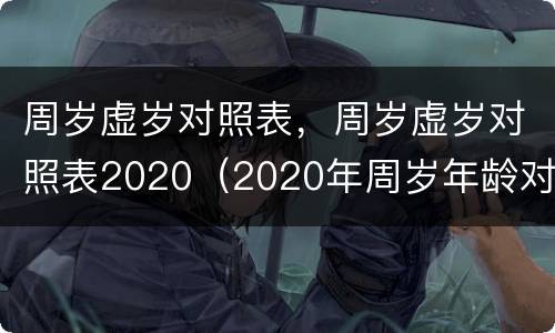周岁虚岁对照表，周岁虚岁对照表2020（2020年周岁年龄对照表周岁）