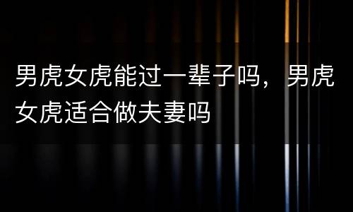 男虎女虎能过一辈子吗，男虎女虎适合做夫妻吗