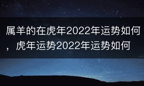属羊的在虎年2022年运势如何，虎年运势2022年运势如何