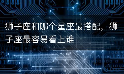 狮子座和哪个星座最搭配，狮子座最容易看上谁