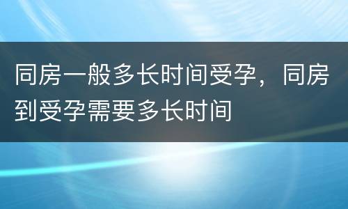 同房一般多长时间受孕，同房到受孕需要多长时间