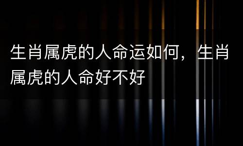 生肖属虎的人命运如何，生肖属虎的人命好不好