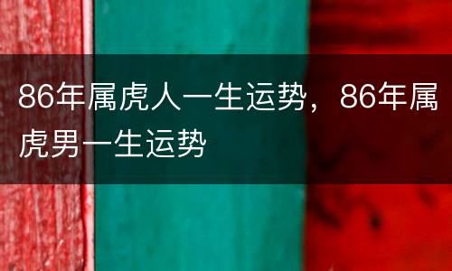 86年属虎人一生运势，86年属虎男一生运势