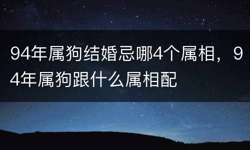 94年属狗结婚忌哪4个属相，94年属狗跟什么属相配