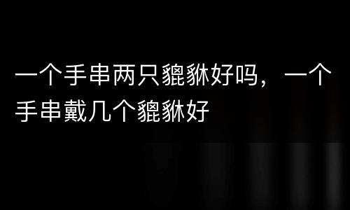 一个手串两只貔貅好吗，一个手串戴几个貔貅好