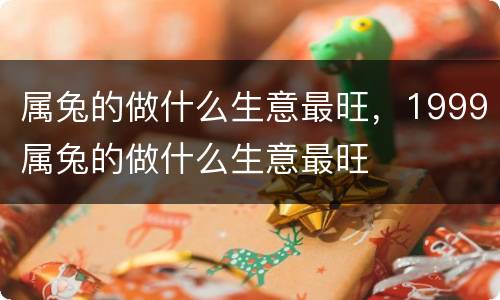属兔的做什么生意最旺，1999属兔的做什么生意最旺