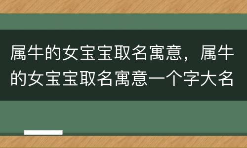 属牛的女宝宝取名寓意，属牛的女宝宝取名寓意一个字大名