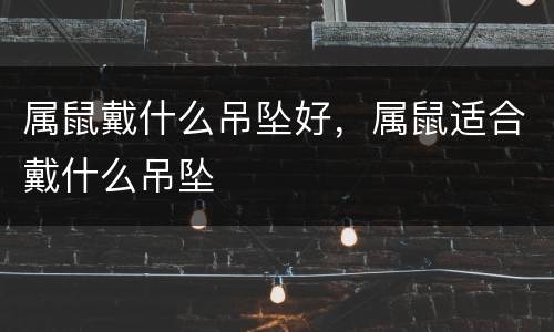 属鼠戴什么吊坠好，属鼠适合戴什么吊坠