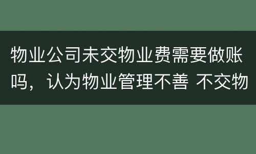 物业公司未交物业费需要做账吗，认为物业管理不善 不交物业费可以吗